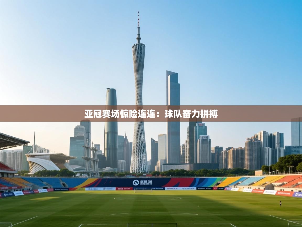 亚冠赛场惊险连连：球队奋力拼搏