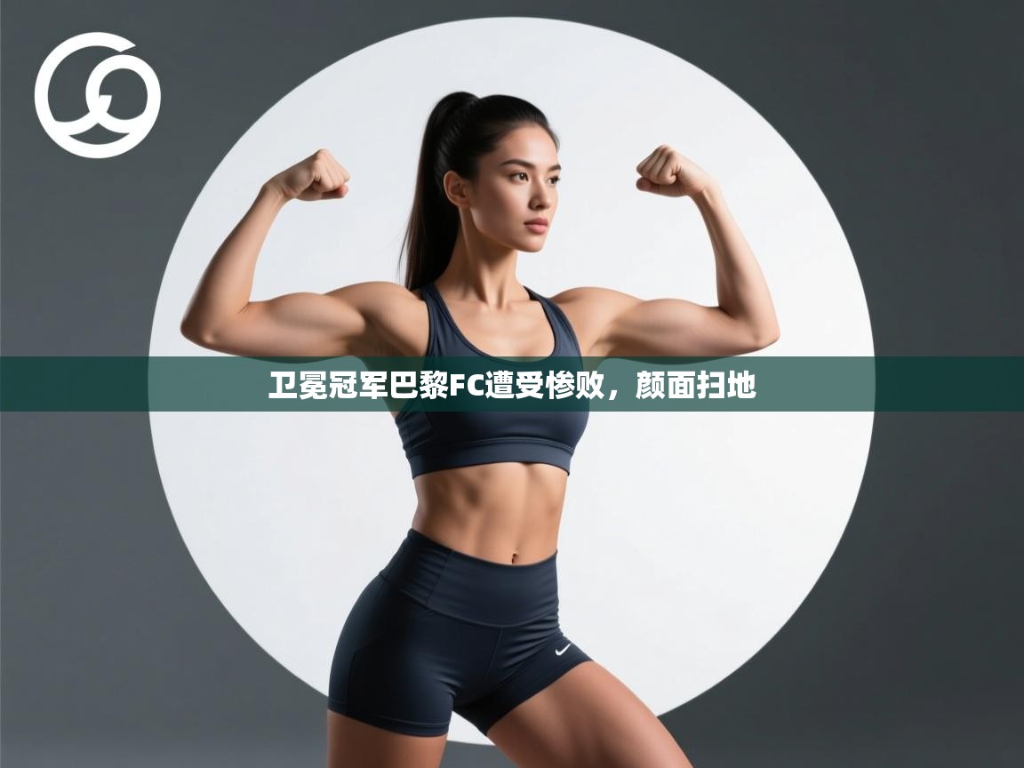 卫冕冠军巴黎FC遭受惨败，颜面扫地